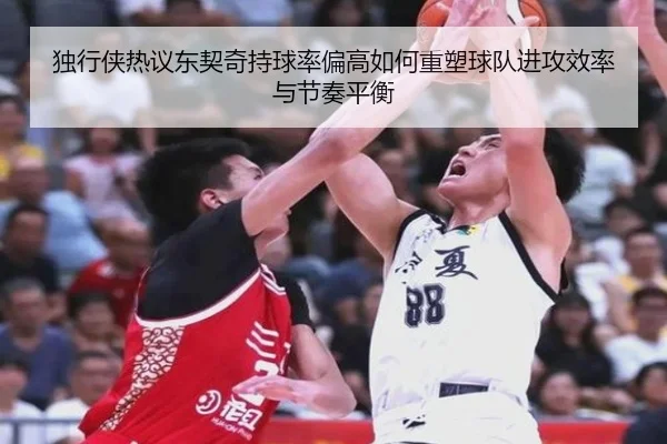独行侠热议东契奇持球率偏高如何重塑球队进攻效率与节奏平衡